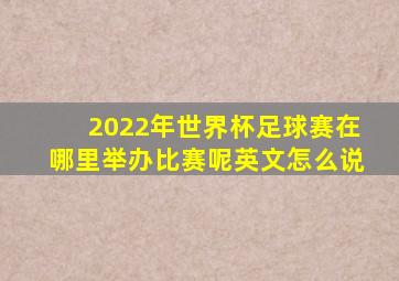 2022年世界杯足球赛在哪里举办比赛呢英文怎么说