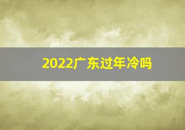 2022广东过年冷吗