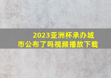 2023亚洲杯承办城市公布了吗视频播放下载