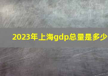 2023年上海gdp总量是多少