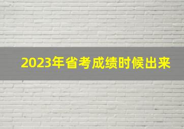 2023年省考成绩时候出来