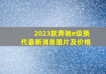 2023款奔驰e级换代最新消息图片及价格