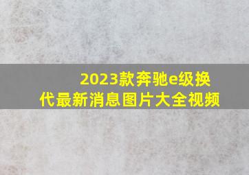 2023款奔驰e级换代最新消息图片大全视频