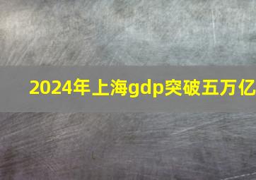 2024年上海gdp突破五万亿