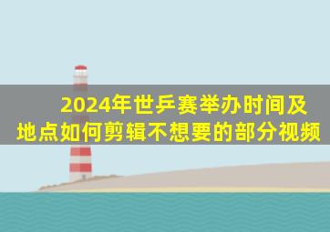 2024年世乒赛举办时间及地点如何剪辑不想要的部分视频