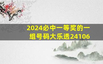 2024必中一等奖的一组号码大乐透24106