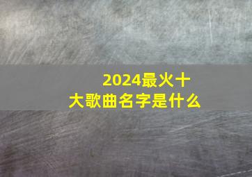 2024最火十大歌曲名字是什么