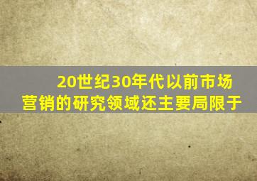 20世纪30年代以前市场营销的研究领域还主要局限于