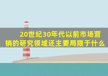 20世纪30年代以前市场营销的研究领域还主要局限于什么