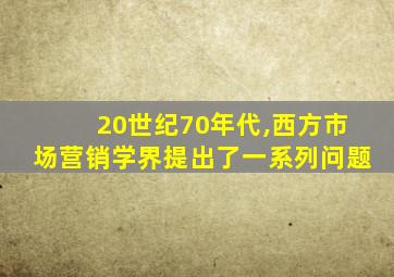 20世纪70年代,西方市场营销学界提出了一系列问题