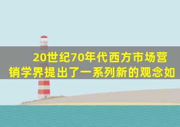 20世纪70年代西方市场营销学界提出了一系列新的观念如