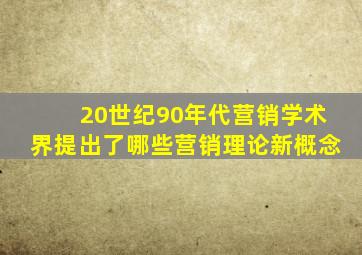 20世纪90年代营销学术界提出了哪些营销理论新概念