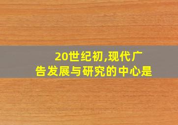 20世纪初,现代广告发展与研究的中心是