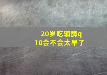 20岁吃辅酶q10会不会太早了