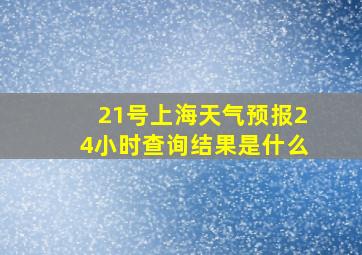 21号上海天气预报24小时查询结果是什么