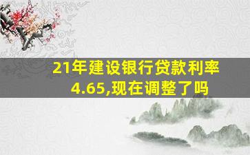 21年建设银行贷款利率4.65,现在调整了吗