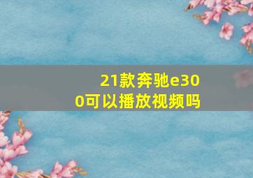 21款奔驰e300可以播放视频吗