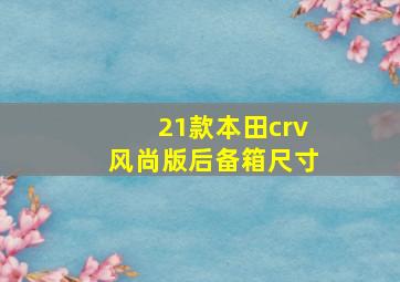 21款本田crv风尚版后备箱尺寸