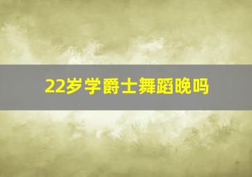 22岁学爵士舞蹈晚吗