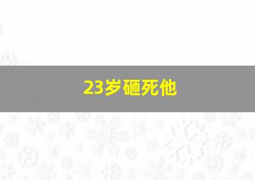 23岁砸死他