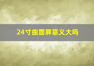 24寸曲面屏意义大吗