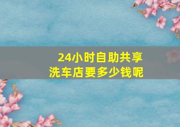 24小时自助共享洗车店要多少钱呢