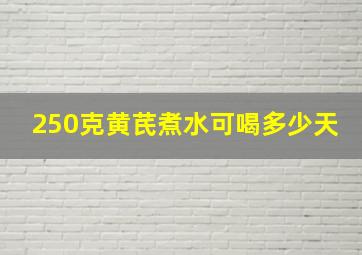 250克黄芪煮水可喝多少天