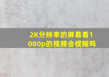 2K分辨率的屏幕看1080p的视频会模糊吗