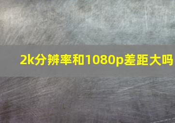 2k分辨率和1080p差距大吗