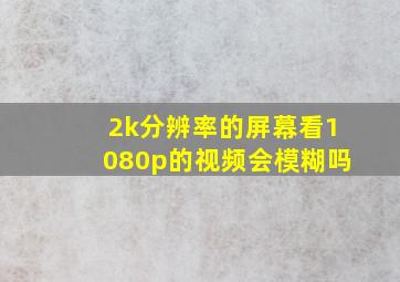 2k分辨率的屏幕看1080p的视频会模糊吗