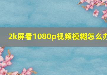 2k屏看1080p视频模糊怎么办