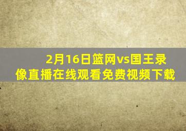 2月16日篮网vs国王录像直播在线观看免费视频下载