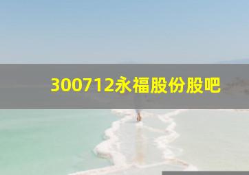 300712永福股份股吧