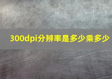 300dpi分辨率是多少乘多少