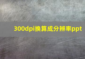 300dpi换算成分辨率ppt