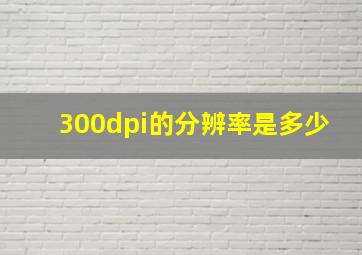 300dpi的分辨率是多少