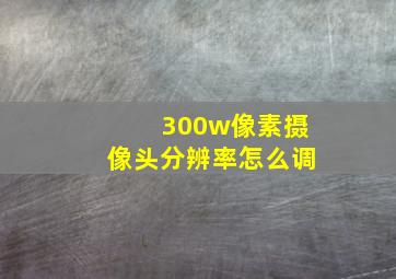 300w像素摄像头分辨率怎么调