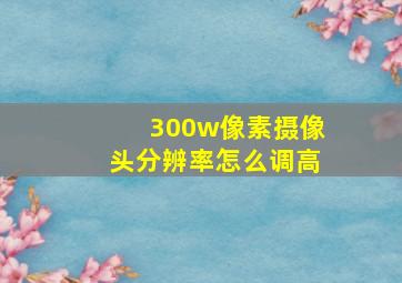 300w像素摄像头分辨率怎么调高