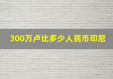 300万卢比多少人民币印尼