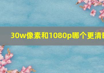 30w像素和1080p哪个更清晰