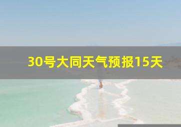 30号大同天气预报15天