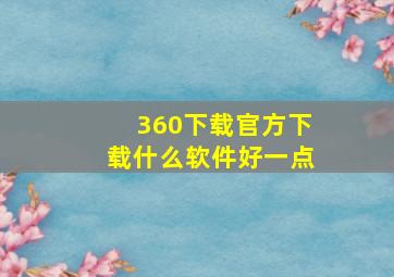 360下载官方下载什么软件好一点