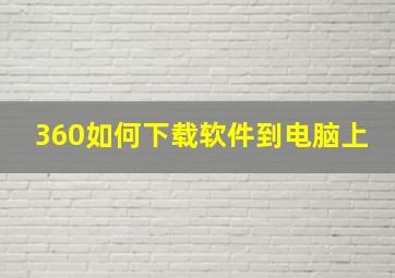 360如何下载软件到电脑上