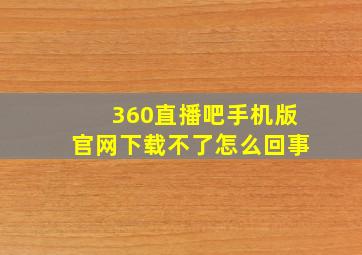 360直播吧手机版官网下载不了怎么回事