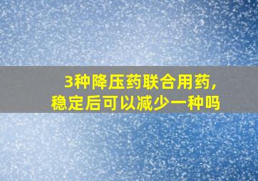 3种降压药联合用药,稳定后可以减少一种吗