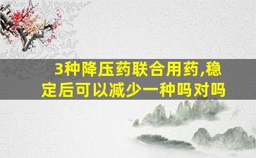 3种降压药联合用药,稳定后可以减少一种吗对吗