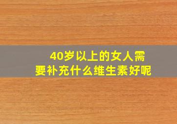 40岁以上的女人需要补充什么维生素好呢