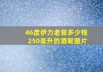 46度伊力老窖多少钱250毫升的酒呢图片