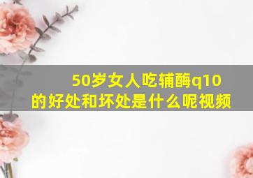 50岁女人吃辅酶q10的好处和坏处是什么呢视频