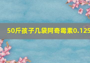 50斤孩子几袋阿奇霉素0.125